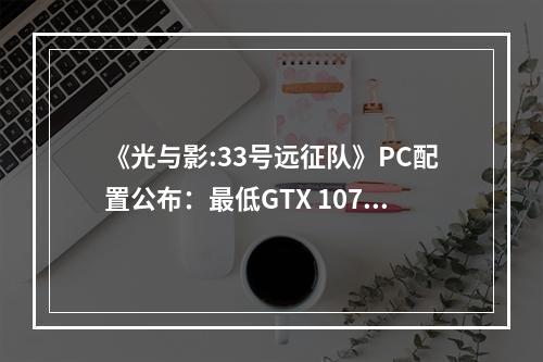 《光与影:33号远征队》PC配置公布：最低GTX 1070Ti！