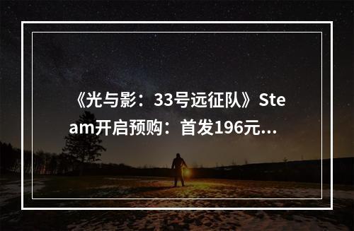 《光与影：33号远征队》Steam开启预购：首发196元！