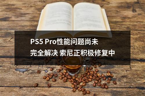 PS5 Pro性能问题尚未完全解决 索尼正积极修复中