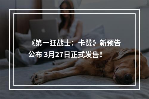 《第一狂战士：卡赞》新预告公布 3月27日正式发售！