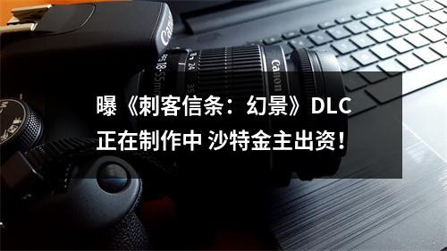 曝《刺客信条：幻景》DLC正在制作中 沙特金主出资！