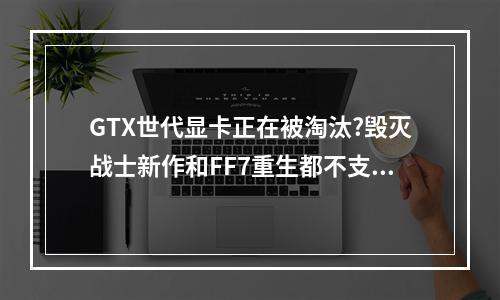 GTX世代显卡正在被淘汰?毁灭战士新作和FF7重生都不支持