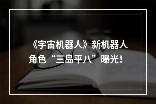 《宇宙机器人》新机器人角色“三岛平八”曝光！