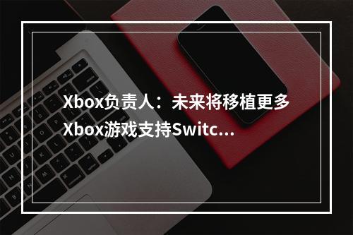 Xbox负责人：未来将移植更多Xbox游戏支持Switch 2