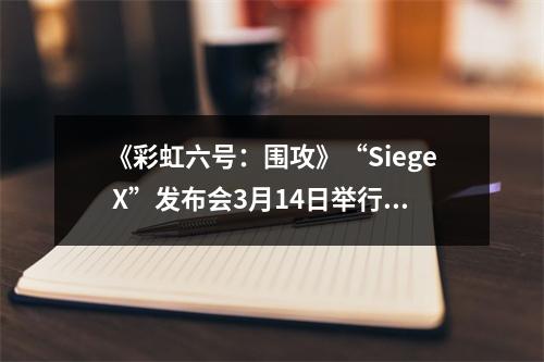 《彩虹六号：围攻》“Siege X”发布会3月14日举行！