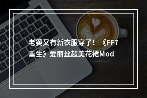 老婆又有新衣服穿了！《FF7重生》爱丽丝超美花裙Mod