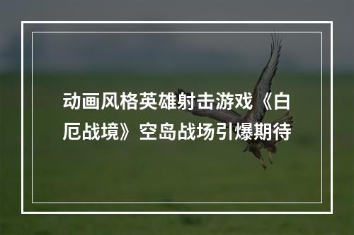 动画风格英雄射击游戏《白厄战境》空岛战场引爆期待