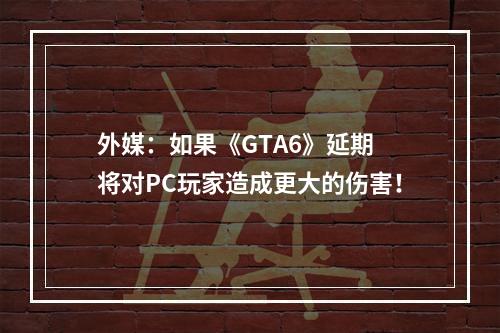 外媒：如果《GTA6》延期 将对PC玩家造成更大的伤害！