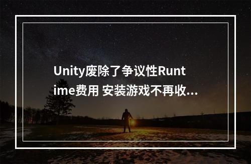 Unity废除了争议性Runtime费用 安装游戏不再收版费