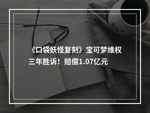 《口袋妖怪复刻》宝可梦维权三年胜诉！赔偿1.07亿元