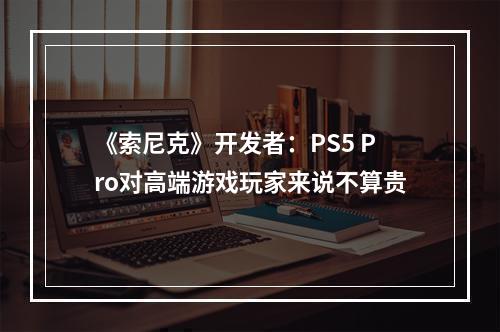 《索尼克》开发者：PS5 Pro对高端游戏玩家来说不算贵