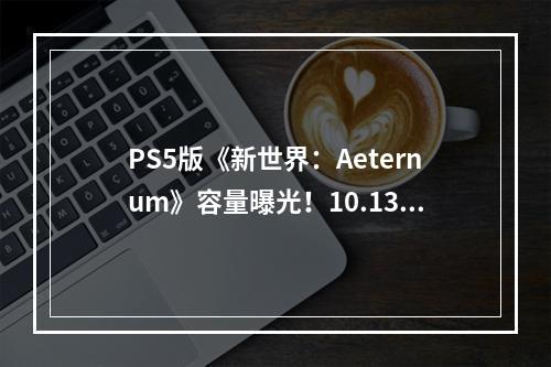 PS5版《新世界：Aeternum》容量曝光！10.13开启预载