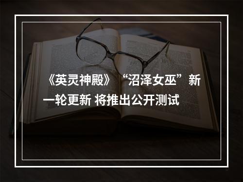 《英灵神殿》“沼泽女巫”新一轮更新 将推出公开测试