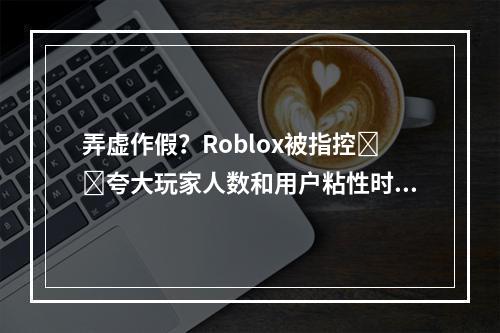 弄虚作假？Roblox被指控​​夸大玩家人数和用户粘性时间