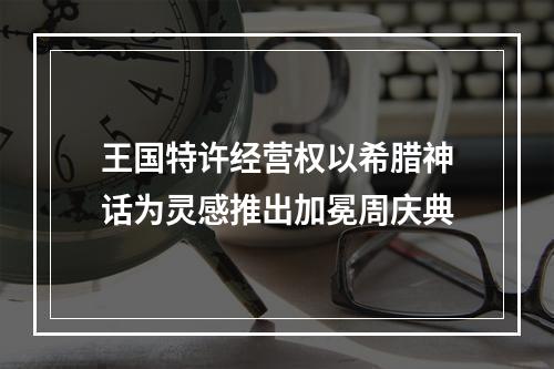 王国特许经营权以希腊神话为灵感推出加冕周庆典