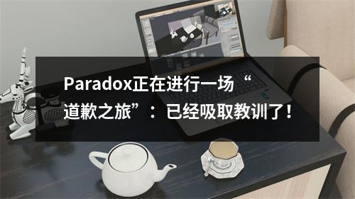 Paradox正在进行一场“道歉之旅”：已经吸取教训了！