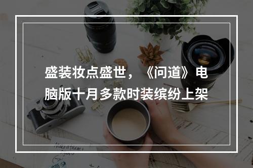 盛装妆点盛世，《问道》电脑版十月多款时装缤纷上架