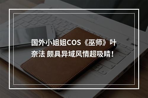 国外小姐姐COS《巫师》叶奈法 颇具异域风情超吸睛！