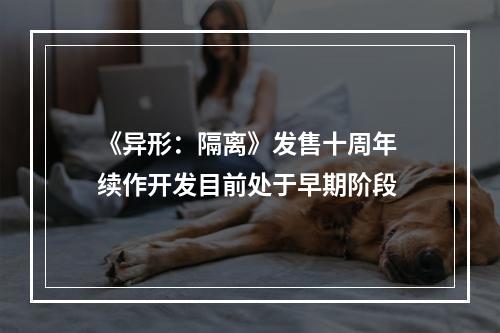 《异形：隔离》发售十周年 续作开发目前处于早期阶段