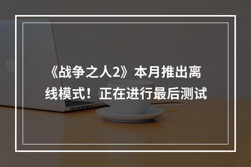 《战争之人2》本月推出离线模式！正在进行最后测试