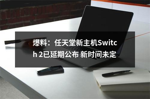 爆料：任天堂新主机Switch 2已延期公布 新时间未定