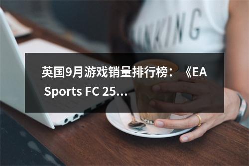 英国9月游戏销量排行榜：《EA Sports FC 25》领跑