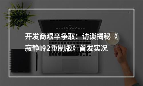 开发商艰辛争取：访谈揭秘《寂静岭2重制版》首发实况