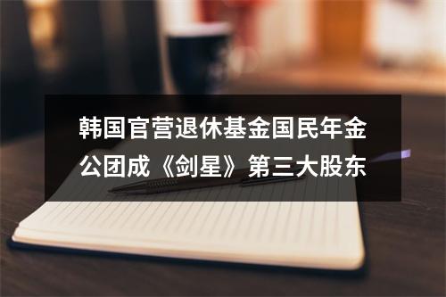 韩国官营退休基金国民年金公团成《剑星》第三大股东