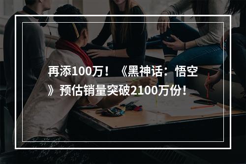 再添100万！《黑神话：悟空》预估销量突破2100万份！