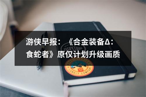 游侠早报：《合金装备Δ：食蛇者》原仅计划升级画质