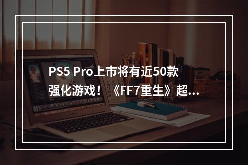 PS5 Pro上市将有近50款强化游戏！《FF7重生》超赞