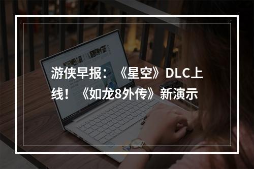 游侠早报：《星空》DLC上线！《如龙8外传》新演示