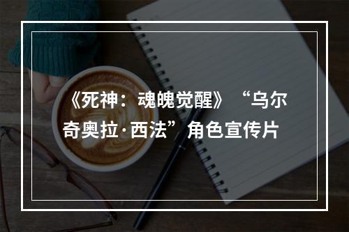 《死神：魂魄觉醒》“乌尔奇奥拉·西法”角色宣传片