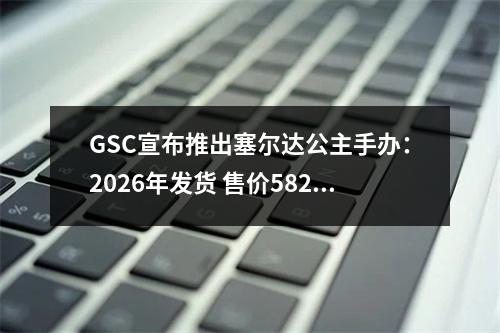 GSC宣布推出塞尔达公主手办：2026年发货 售价582元！