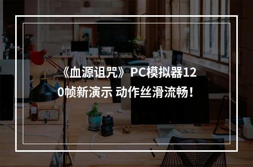 《血源诅咒》PC模拟器120帧新演示 动作丝滑流畅！