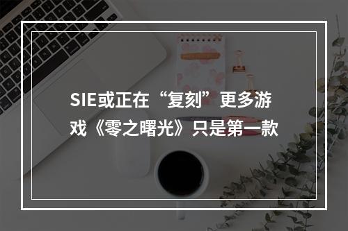 SIE或正在“复刻”更多游戏《零之曙光》只是第一款