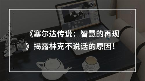 《塞尔达传说：智慧的再现》揭露林克不说话的原因！