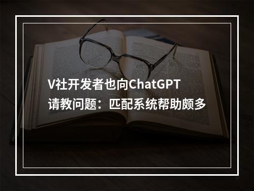 V社开发者也向ChatGPT请教问题：匹配系统帮助颇多