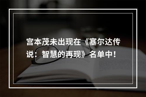 宫本茂未出现在《塞尔达传说：智慧的再现》名单中！