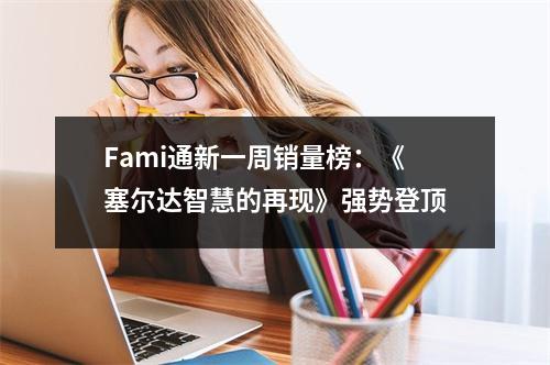 Fami通新一周销量榜：《塞尔达智慧的再现》强势登顶