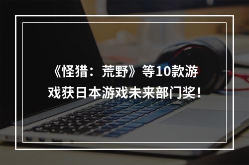 《怪猎：荒野》等10款游戏获日本游戏未来部门奖！