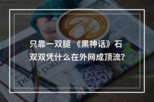 只靠一双腿 《黑神话》石双双凭什么在外网成顶流？