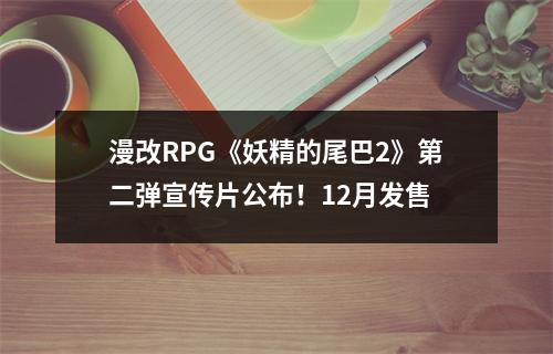 漫改RPG《妖精的尾巴2》第二弹宣传片公布！12月发售