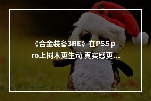 《合金装备3RE》在PS5 pro上树木更生动 真实感更强！