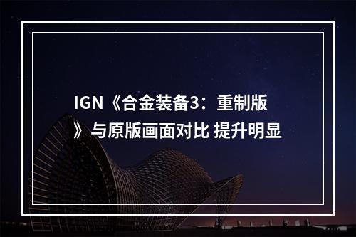 IGN《合金装备3：重制版》与原版画面对比 提升明显