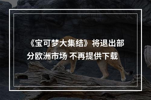 《宝可梦大集结》将退出部分欧洲市场 不再提供下载