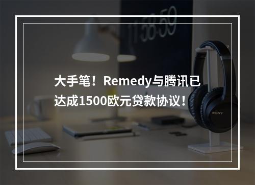 大手笔！Remedy与腾讯已达成1500欧元贷款协议！