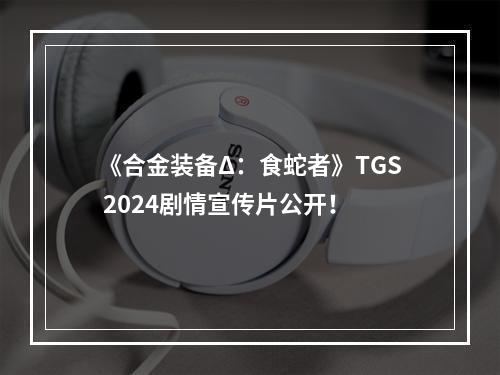 《合金装备Δ：食蛇者》TGS 2024剧情宣传片公开！