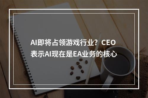 AI即将占领游戏行业？CEO表示AI现在是EA业务的核心