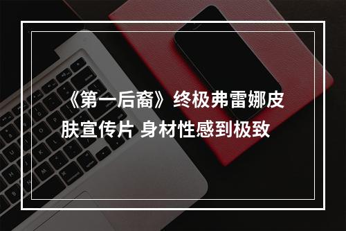 《第一后裔》终极弗雷娜皮肤宣传片 身材性感到极致